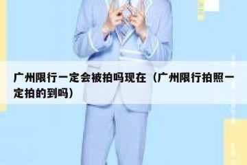 广州限行一定会被拍吗现在（广州限行拍照一定拍的到吗）