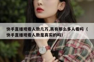 快手直播观看人数几万,真有那么多人看吗（快手直播观看人数是真实的吗）