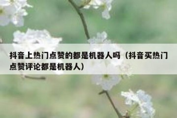 抖音上热门点赞的都是机器人吗（抖音买热门点赞评论都是机器人）