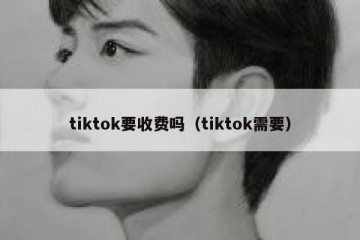 tiktok要收费吗（tiktok需要）