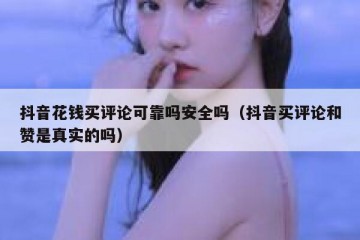 抖音花钱买评论可靠吗安全吗（抖音买评论和赞是真实的吗）