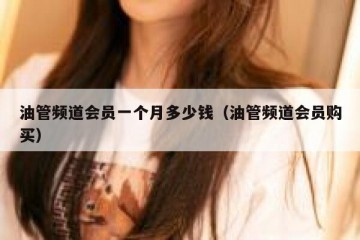 油管频道会员一个月多少钱（油管频道会员购买）