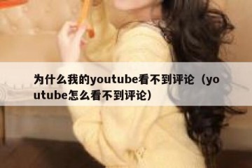 为什么我的youtube看不到评论（youtube怎么看不到评论）