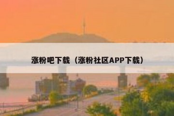 涨粉吧下载（涨粉社区APP下载）