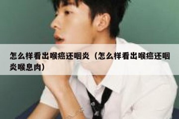 怎么样看出喉癌还咽炎（怎么样看出喉癌还咽炎喉息肉）