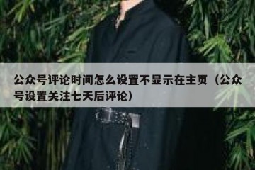 公众号评论时间怎么设置不显示在主页（公众号设置关注七天后评论）