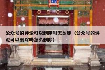 公众号的评论可以删除吗怎么删（公众号的评论可以删除吗怎么删除）