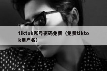 tiktok账号密码免费（免费tiktok用户名）
