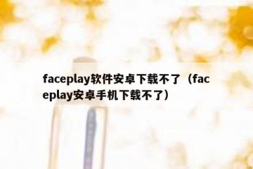 faceplay软件安卓下载不了（faceplay安卓手机下载不了）