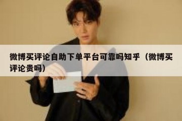 微博买评论自助下单平台可靠吗知乎（微博买评论贵吗）