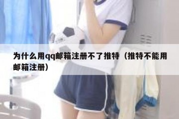 为什么用qq邮箱注册不了推特（推特不能用邮箱注册）