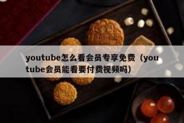 youtube怎么看会员专享免费（youtube会员能看要付费视频吗）
