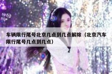 车辆限行尾号北京几点到几点解除（北京汽车限行尾号几点到几点）