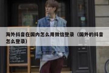 海外抖音在国内怎么用微信登录（国外的抖音怎么登录）