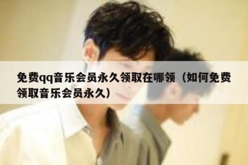 免费qq音乐会员永久领取在哪领（如何免费领取音乐会员永久）