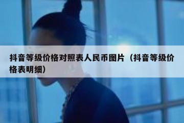 抖音等级价格对照表人民币图片（抖音等级价格表明细）