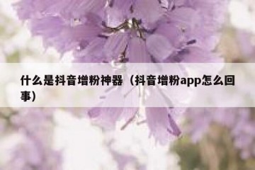 什么是抖音增粉神器（抖音增粉app怎么回事）