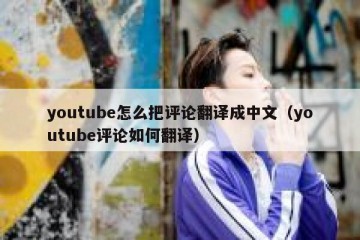 youtube怎么把评论翻译成中文（youtube评论如何翻译）