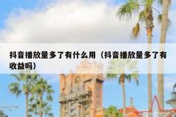 抖音播放量多了有什么用（抖音播放量多了有收益吗）