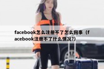 facebook怎么注册不了怎么回事（facebook注册不了什么情况?）