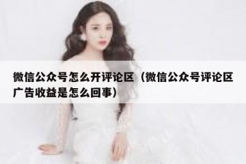 微信公众号怎么开评论区（微信公众号评论区广告收益是怎么回事）