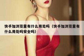 快手加浏览量有什么用处吗（快手加浏览量有什么用处吗安全吗）
