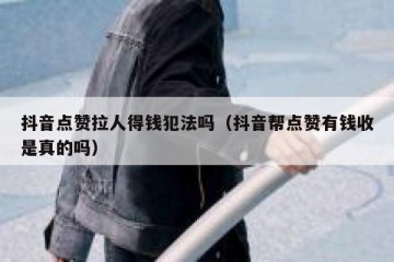抖音点赞拉人得钱犯法吗（抖音帮点赞有钱收是真的吗）