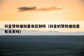 抖音赞和播放量有区别吗（抖音的赞和播放量有关系吗）