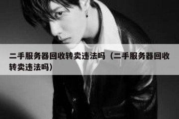 二手服务器回收转卖违法吗（二手服务器回收转卖违法吗）