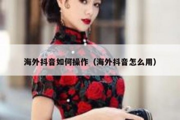 海外抖音如何操作（海外抖音怎么用）
