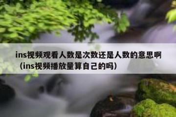 ins视频观看人数是次数还是人数的意思啊（ins视频播放量算自己的吗）