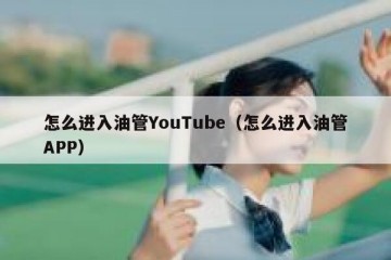 怎么进入油管YouTube（怎么进入油管APP）