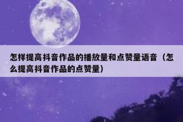 怎样提高抖音作品的播放量和点赞量语音（怎么提高抖音作品的点赞量）
