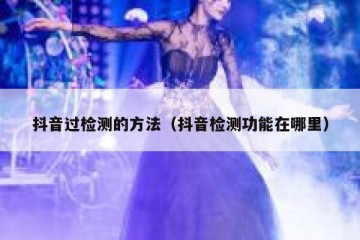 抖音过检测的方法（抖音检测功能在哪里）