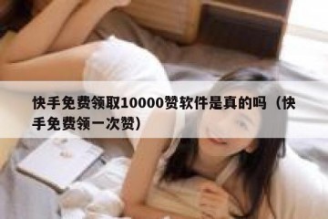 快手免费领取10000赞软件是真的吗（快手免费领一次赞）