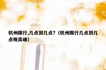 杭州限行,几点到几点?（杭州限行几点到几点晚高峰）