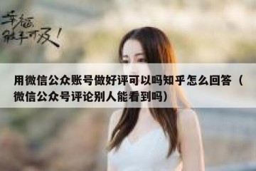 用微信公众账号做好评可以吗知乎怎么回答（微信公众号评论别人能看到吗）