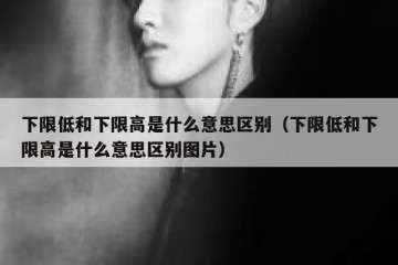 下限低和下限高是什么意思区别（下限低和下限高是什么意思区别图片）