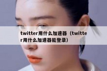 twitter用什么加速器（twitter用什么加速器能登录）