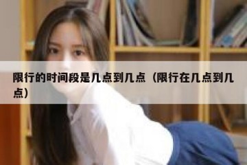 限行的时间段是几点到几点（限行在几点到几点）