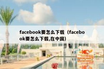 facebook要怎么下载（facebook要怎么下载,在中国）