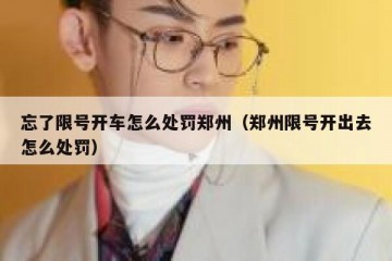 忘了限号开车怎么处罚郑州（郑州限号开出去怎么处罚）