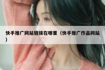 快手推广网站链接在哪里（快手推广作品网站）