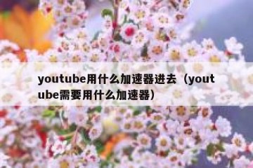 youtube用什么加速器进去（youtube需要用什么加速器）
