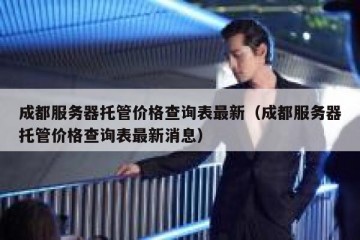 成都服务器托管价格查询表最新（成都服务器托管价格查询表最新消息）