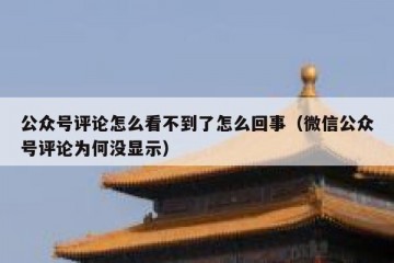 公众号评论怎么看不到了怎么回事（微信公众号评论为何没显示）