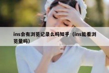 ins会有浏览记录么吗知乎（ins能看浏览量吗）