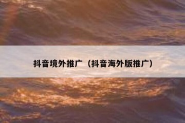 抖音境外推广（抖音海外版推广）