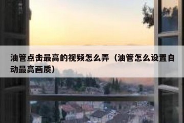 油管点击最高的视频怎么弄（油管怎么设置自动最高画质）