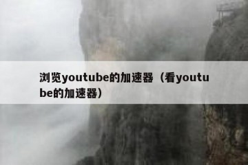 浏览youtube的加速器（看youtube的加速器）